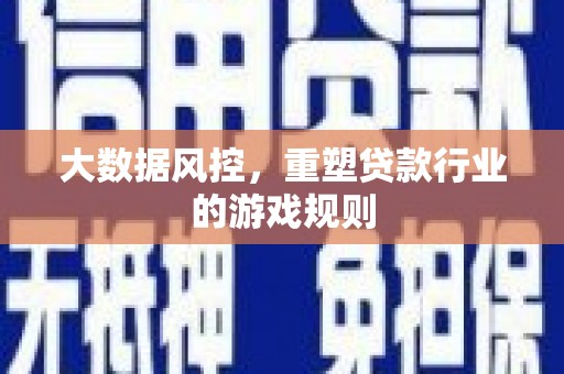 三重大数据风控，重塑贷款行业的游戏规则