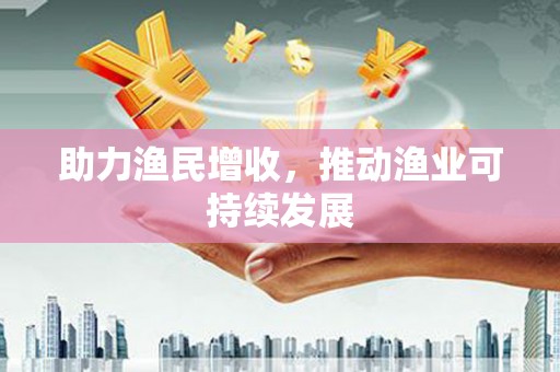 三重助力渔民增收，推动渔业可持续发展