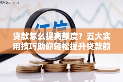 三重贷款怎么提高额度？五大实用技巧助你轻松提升贷款额度