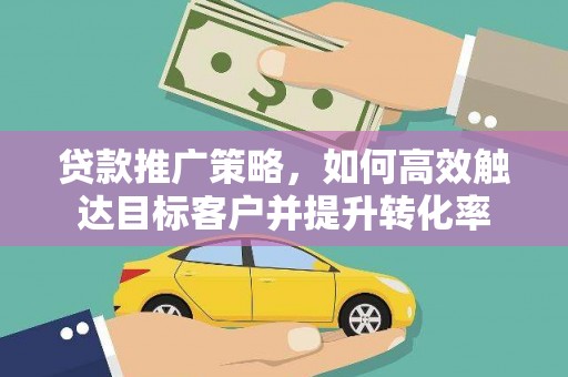 三重贷款推广策略，如何高效触达目标客户并提升转化率