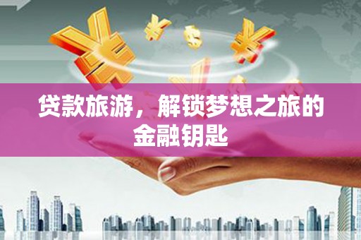三重贷款旅游，解锁梦想之旅的金融钥匙