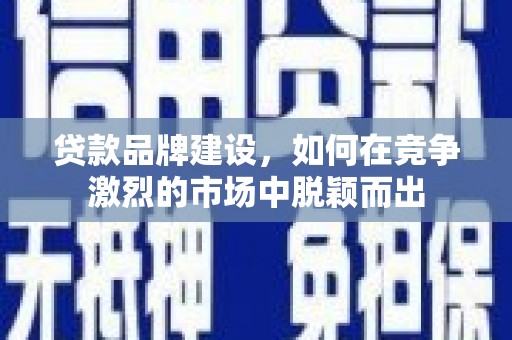 三重贷款品牌建设，如何在竞争激烈的市场中脱颖而出