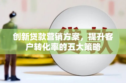 三重创新贷款营销方案，提升客户转化率的五大策略