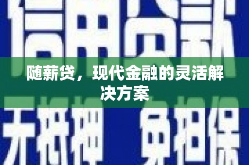 三重随薪贷，现代金融的灵活解决方案