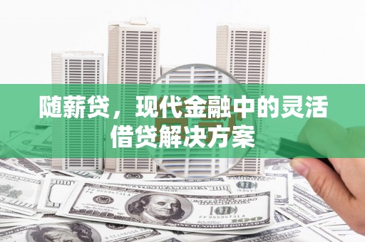 三重随薪贷，现代金融中的灵活借贷解决方案