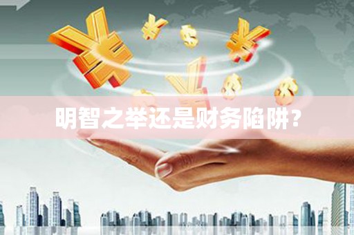三重明智之举还是财务陷阱？