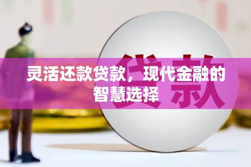 三重灵活还款贷款，现代金融的智慧选择