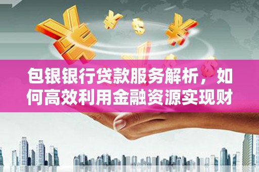 三重包银银行贷款服务解析，如何高效利用金融资源实现财富增长