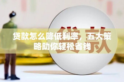 三重贷款怎么降低利率，五大策略助你轻松省钱