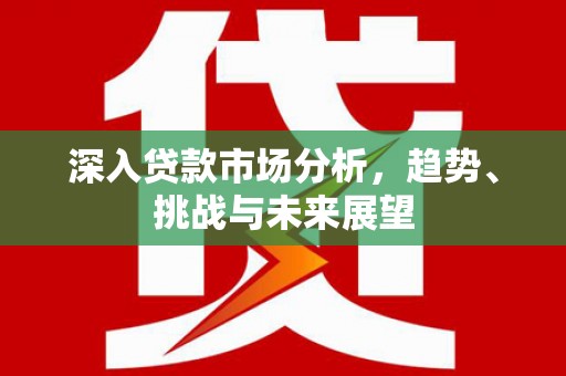 三重深入贷款市场分析，趋势、挑战与未来展望