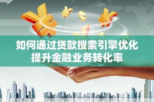 三重如何通过贷款搜索引擎优化提升金融业务转化率