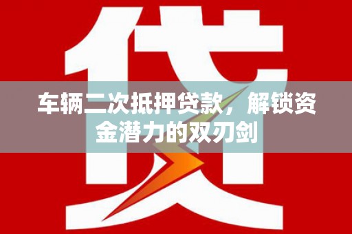 三重车辆二次抵押贷款，解锁资金潜力的双刃剑