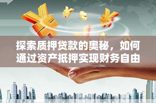 三重探索质押贷款的奥秘，如何通过资产抵押实现财务自由
