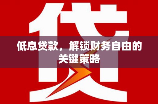 三重低息贷款，解锁财务自由的关键策略