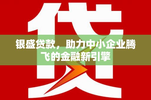三重银盛贷款，助力中小企业腾飞的金融新引擎