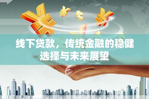 三重线下贷款，传统金融的稳健选择与未来展望