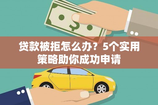 三重贷款被拒怎么办？5个实用策略助你成功申请