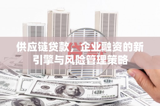 三重供应链贷款，企业融资的新引擎与风险管理策略