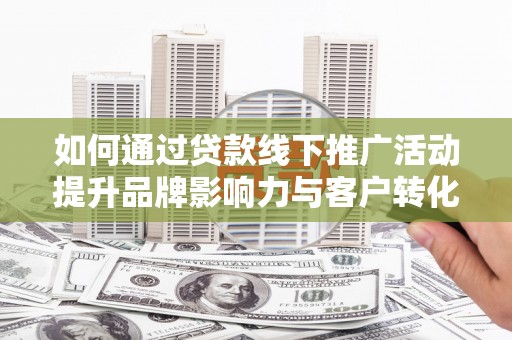 三重如何通过贷款线下推广活动提升品牌影响力与客户转化率