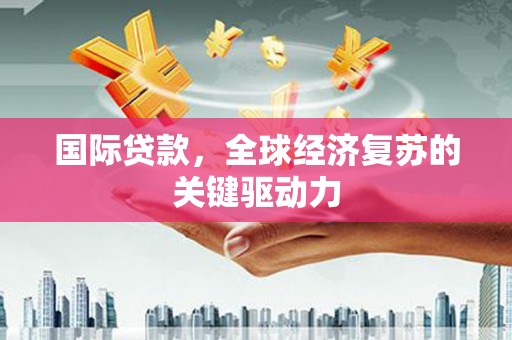 三重国际贷款，全球经济复苏的关键驱动力