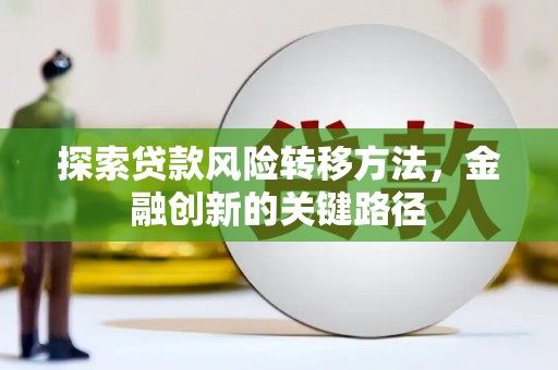 三重探索贷款风险转移方法，金融创新的关键路径