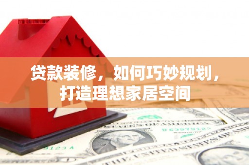 三重贷款装修，如何巧妙规划，打造理想家居空间