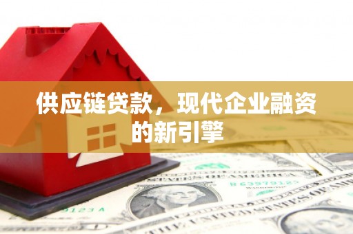 三重供应链贷款，现代企业融资的新引擎