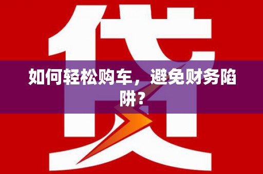 三重如何轻松购车，避免财务陷阱？