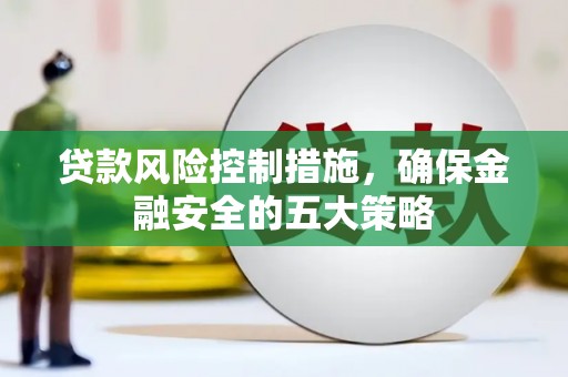 三重贷款风险控制措施，确保金融安全的五大策略