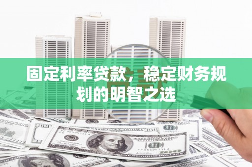 三重固定利率贷款，稳定财务规划的明智之选