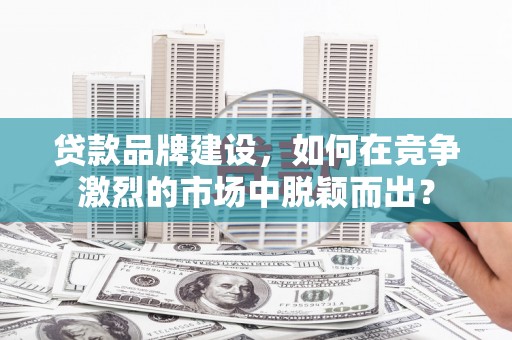 三重贷款品牌建设，如何在竞争激烈的市场中脱颖而出？