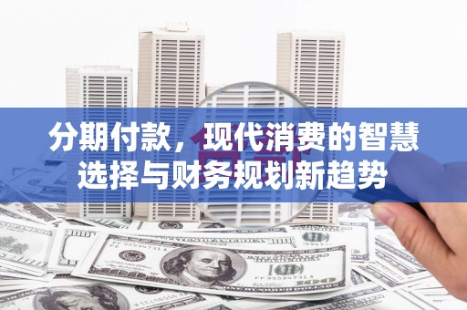 三重分期付款，现代消费的智慧选择与财务规划新趋势