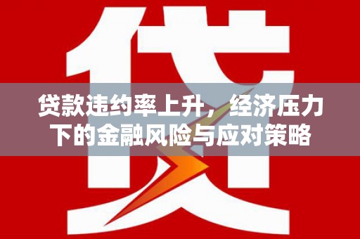 三重贷款违约率上升，经济压力下的金融风险与应对策略