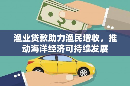 三重渔业贷款助力渔民增收，推动海洋经济可持续发展
