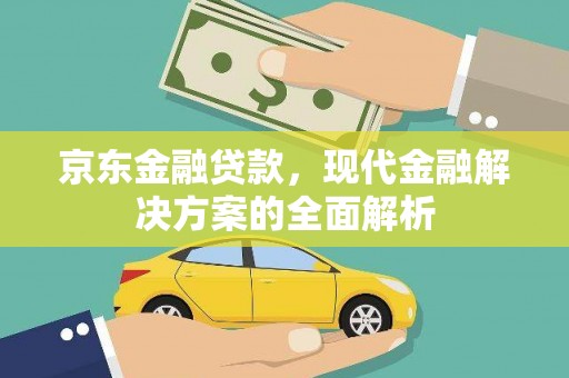 三重京东金融贷款，现代金融解决方案的全面解析
