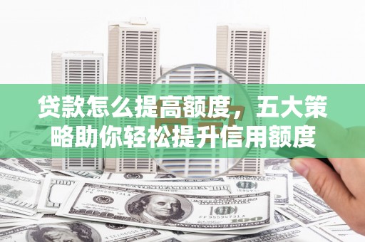三重贷款怎么提高额度，五大策略助你轻松提升信用额度