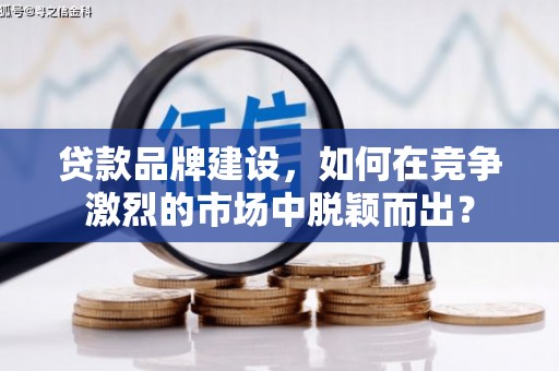 三重贷款品牌建设，如何在竞争激烈的市场中脱颖而出？