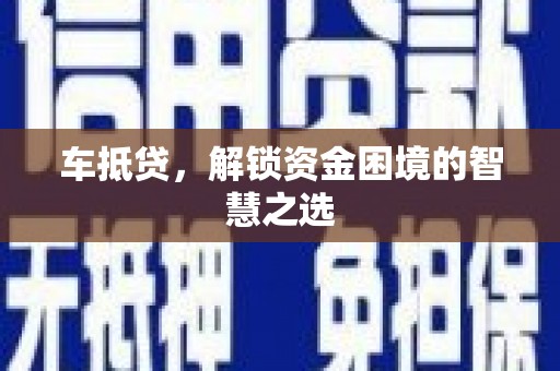 三重车抵贷，解锁资金困境的智慧之选