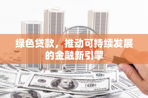 三重绿色贷款，推动可持续发展的金融新引擎