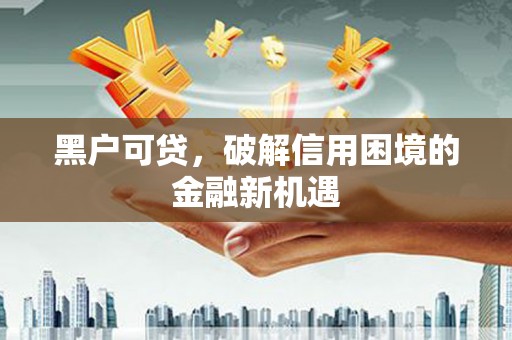 三重黑户可贷，破解信用困境的金融新机遇
