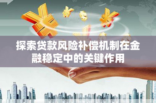 三重探索贷款风险补偿机制在金融稳定中的关键作用