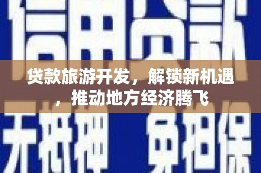 三重贷款旅游开发，解锁新机遇，推动地方经济腾飞