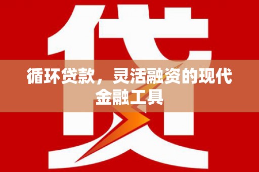 三重循环贷款，灵活融资的现代金融工具
