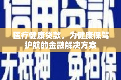 三重医疗健康贷款，为健康保驾护航的金融解决方案