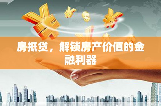 三重房抵贷，解锁房产价值的金融利器