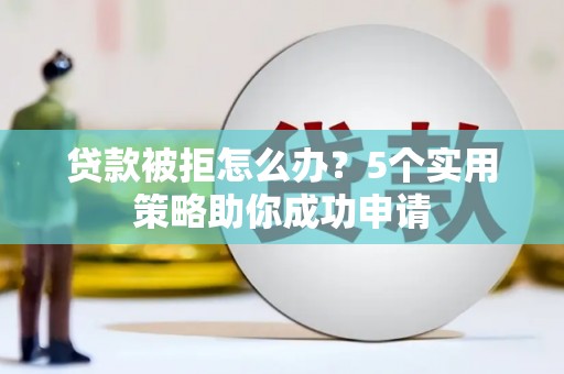 三重贷款被拒怎么办？5个实用策略助你成功申请