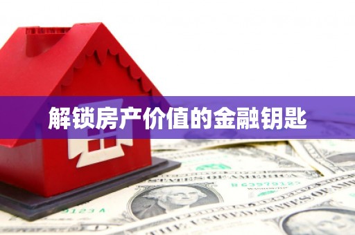 三重解锁房产价值的金融钥匙