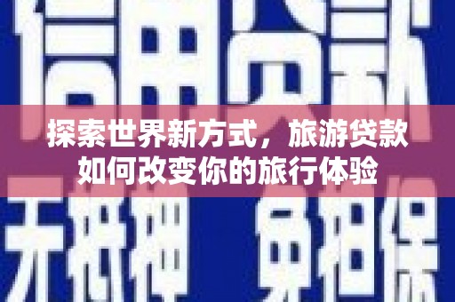 三重探索世界新方式，旅游贷款如何改变你的旅行体验