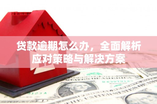 三重贷款逾期怎么办，全面解析应对策略与解决方案