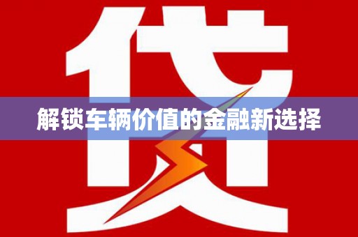 三重解锁车辆价值的金融新选择